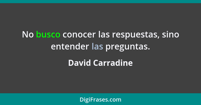 No busco conocer las respuestas, sino entender las preguntas.... - David Carradine