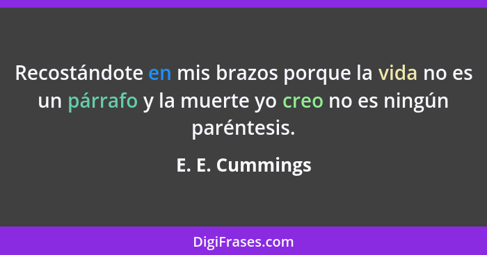 Recostándote en mis brazos porque la vida no es un párrafo y la muerte yo creo no es ningún paréntesis.... - E. E. Cummings