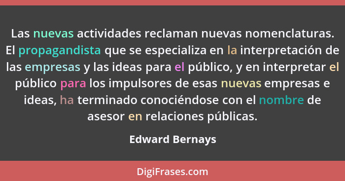 Las nuevas actividades reclaman nuevas nomenclaturas. El propagandista que se especializa en la interpretación de las empresas y las... - Edward Bernays