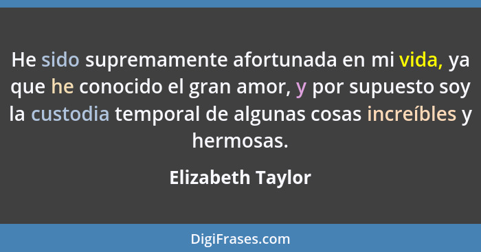 He sido supremamente afortunada en mi vida, ya que he conocido el gran amor, y por supuesto soy la custodia temporal de algunas cos... - Elizabeth Taylor