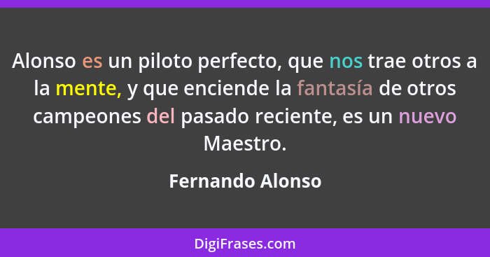 Alonso es un piloto perfecto, que nos trae otros a la mente, y que enciende la fantasía de otros campeones del pasado reciente, es u... - Fernando Alonso