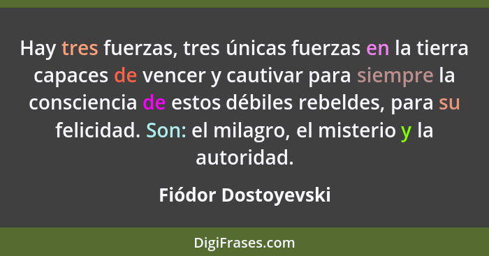 Hay tres fuerzas, tres únicas fuerzas en la tierra capaces de vencer y cautivar para siempre la consciencia de estos débiles rebe... - Fiódor Dostoyevski