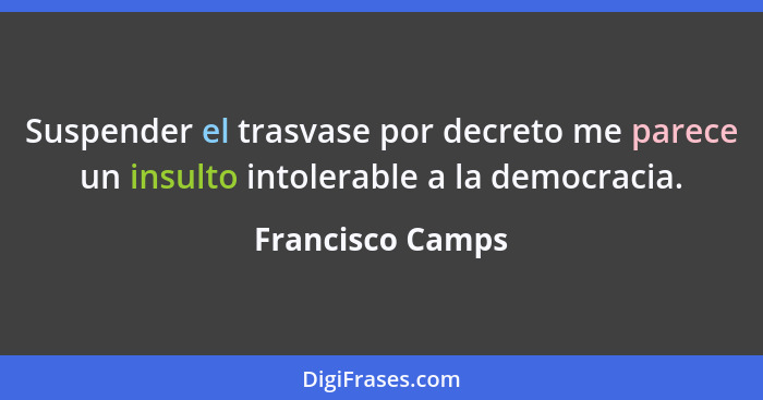 Suspender el trasvase por decreto me parece un insulto intolerable a la democracia.... - Francisco Camps