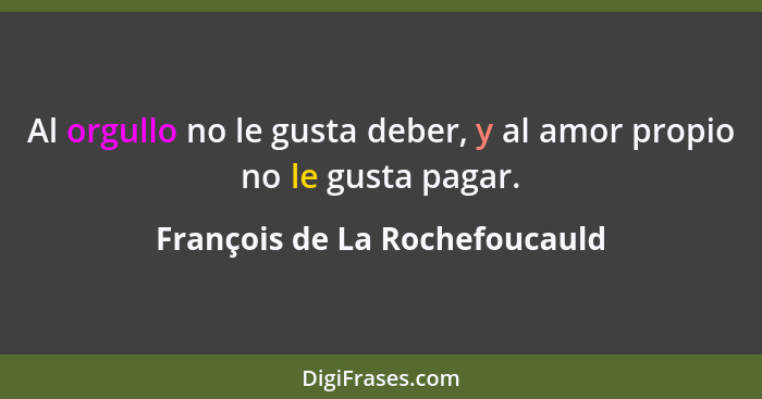 Al orgullo no le gusta deber, y al amor propio no le gusta pagar.... - François de La Rochefoucauld