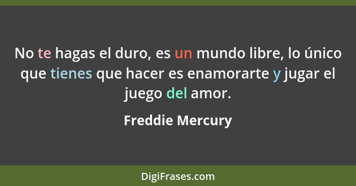 No te hagas el duro, es un mundo libre, lo único que tienes que hacer es enamorarte y jugar el juego del amor.... - Freddie Mercury