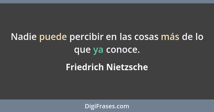 Nadie puede percibir en las cosas más de lo que ya conoce.... - Friedrich Nietzsche