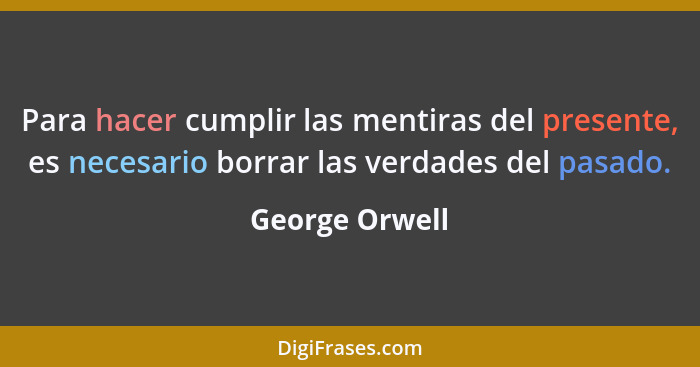 Para hacer cumplir las mentiras del presente, es necesario borrar las verdades del pasado.... - George Orwell