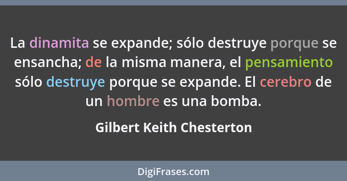 La dinamita se expande; sólo destruye porque se ensancha; de la misma manera, el pensamiento sólo destruye porque se expand... - Gilbert Keith Chesterton