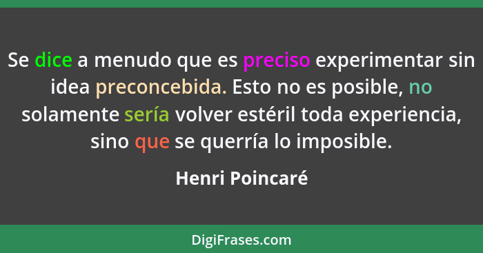 Se dice a menudo que es preciso experimentar sin idea preconcebida. Esto no es posible, no solamente sería volver estéril toda experi... - Henri Poincaré