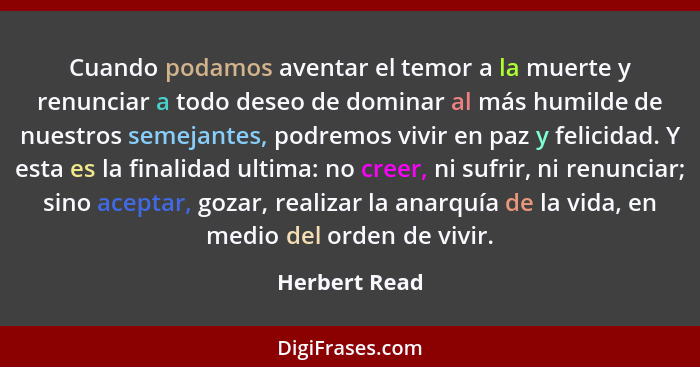 Cuando podamos aventar el temor a la muerte y renunciar a todo deseo de dominar al más humilde de nuestros semejantes, podremos vivir e... - Herbert Read