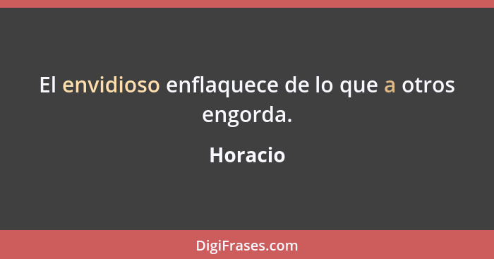 El envidioso enflaquece de lo que a otros engorda.... - Horacio