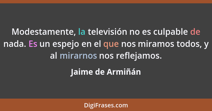 Modestamente, la televisión no es culpable de nada. Es un espejo en el que nos miramos todos, y al mirarnos nos reflejamos.... - Jaime de Armiñán