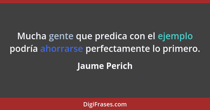 Mucha gente que predica con el ejemplo podría ahorrarse perfectamente lo primero.... - Jaume Perich