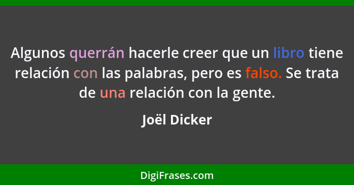 Algunos querrán hacerle creer que un libro tiene relación con las palabras, pero es falso. Se trata de una relación con la gente.... - Joël Dicker