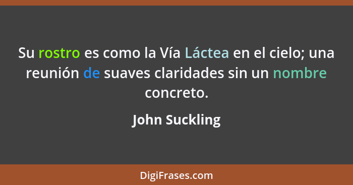 Su rostro es como la Vía Láctea en el cielo; una reunión de suaves claridades sin un nombre concreto.... - John Suckling