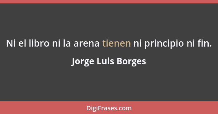 Ni el libro ni la arena tienen ni principio ni fin.... - Jorge Luis Borges