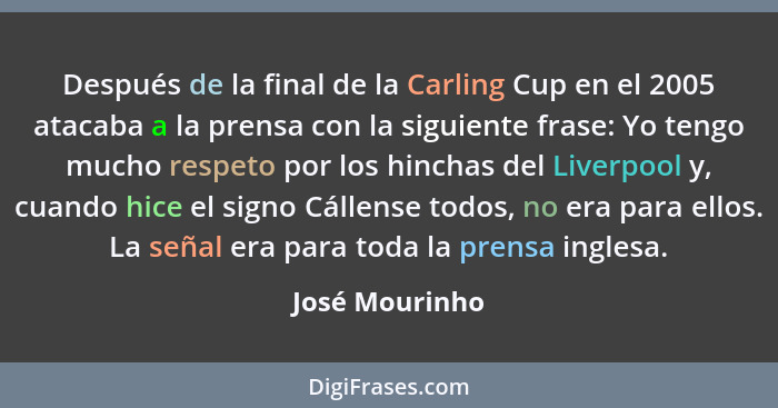 Después de la final de la Carling Cup en el 2005 atacaba a la prensa con la siguiente frase: Yo tengo mucho respeto por los hinchas de... - José Mourinho
