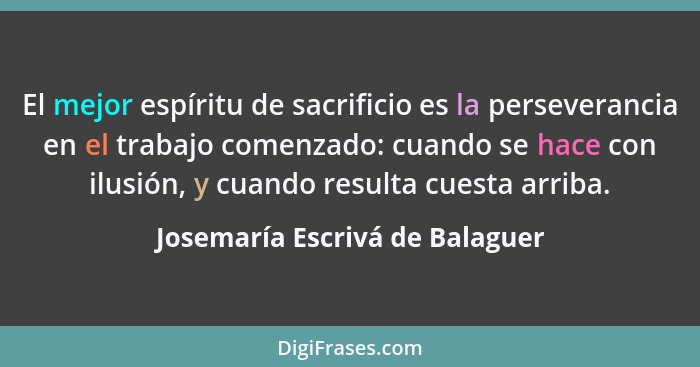 El mejor espíritu de sacrificio es la perseverancia en el trabajo comenzado: cuando se hace con ilusión, y cuando resu... - Josemaría Escrivá de Balaguer