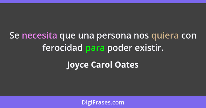 Se necesita que una persona nos quiera con ferocidad para poder existir.... - Joyce Carol Oates