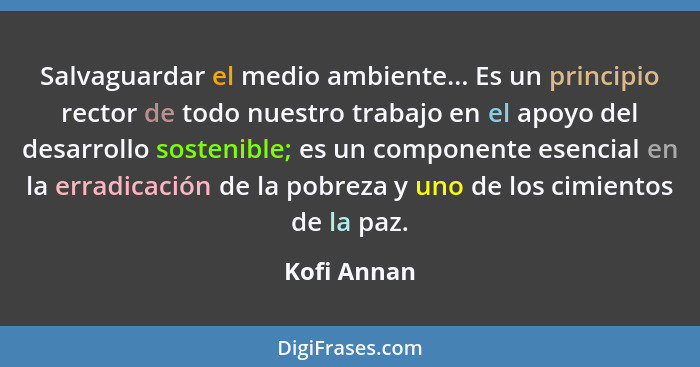 Salvaguardar el medio ambiente... Es un principio rector de todo nuestro trabajo en el apoyo del desarrollo sostenible; es un componente... - Kofi Annan