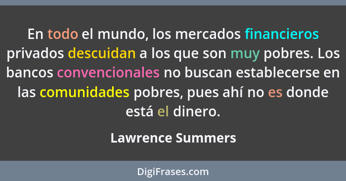 En todo el mundo, los mercados financieros privados descuidan a los que son muy pobres. Los bancos convencionales no buscan estable... - Lawrence Summers