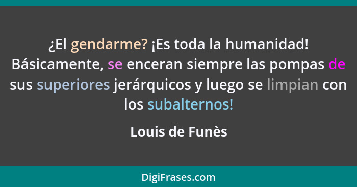 ¿El gendarme? ¡Es toda la humanidad! Básicamente, se enceran siempre las pompas de sus superiores jerárquicos y luego se limpian con... - Louis de Funès