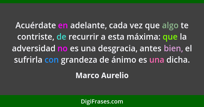 Acuérdate en adelante, cada vez que algo te contriste, de recurrir a esta máxima: que la adversidad no es una desgracia, antes bien, e... - Marco Aurelio