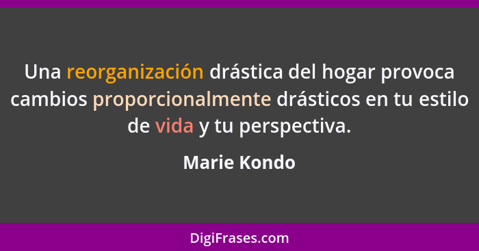 Una reorganización drástica del hogar provoca cambios proporcionalmente drásticos en tu estilo de vida y tu perspectiva.... - Marie Kondo