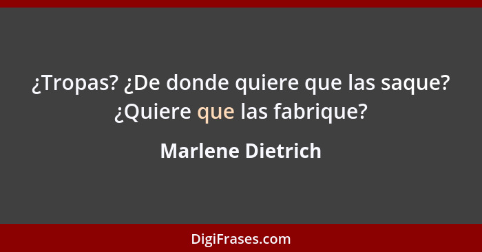 ¿Tropas? ¿De donde quiere que las saque? ¿Quiere que las fabrique?... - Marlene Dietrich