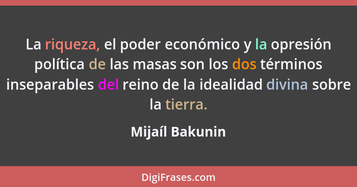 La riqueza, el poder económico y la opresión política de las masas son los dos términos inseparables del reino de la idealidad divina... - Mijaíl Bakunin