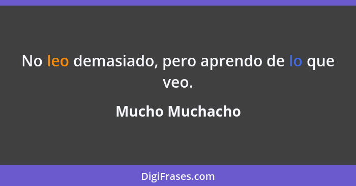 No leo demasiado, pero aprendo de lo que veo.... - Mucho Muchacho