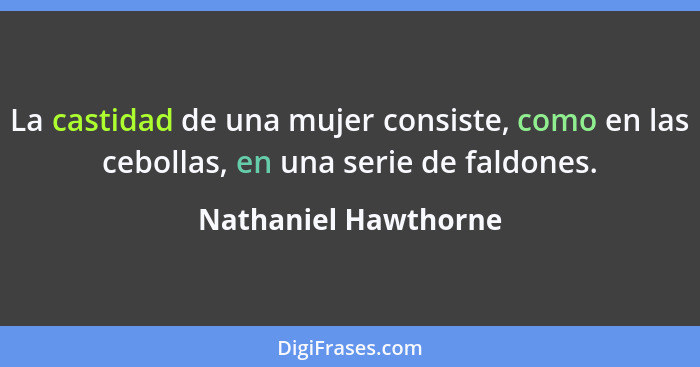 La castidad de una mujer consiste, como en las cebollas, en una serie de faldones.... - Nathaniel Hawthorne