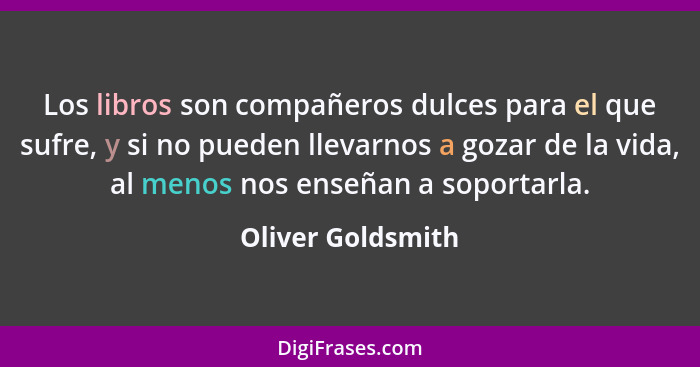 Los libros son compañeros dulces para el que sufre, y si no pueden llevarnos a gozar de la vida, al menos nos enseñan a soportarla.... - Oliver Goldsmith