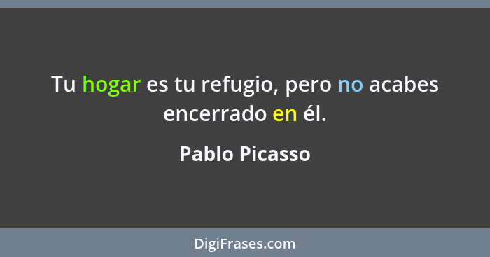 Tu hogar es tu refugio, pero no acabes encerrado en él.... - Pablo Picasso