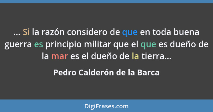 ... Si la razón considero de que en toda buena guerra es principio militar que el que es dueño de la mar es el dueño de l... - Pedro Calderón de la Barca