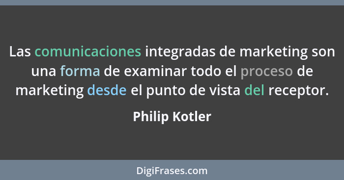Las comunicaciones integradas de marketing son una forma de examinar todo el proceso de marketing desde el punto de vista del receptor... - Philip Kotler