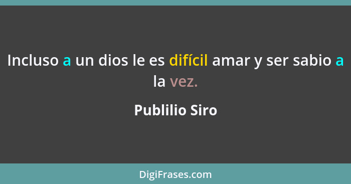 Incluso a un dios le es difícil amar y ser sabio a la vez.... - Publilio Siro