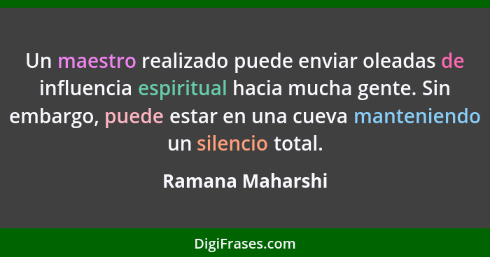 Un maestro realizado puede enviar oleadas de influencia espiritual hacia mucha gente. Sin embargo, puede estar en una cueva mantenie... - Ramana Maharshi