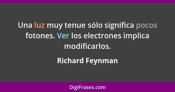 Una luz muy tenue sólo significa pocos fotones. Ver los electrones implica modificarlos.... - Richard Feynman