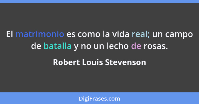 El matrimonio es como la vida real; un campo de batalla y no un lecho de rosas.... - Robert Louis Stevenson