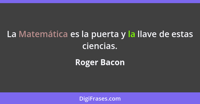 La Matemática es la puerta y la llave de estas ciencias.... - Roger Bacon