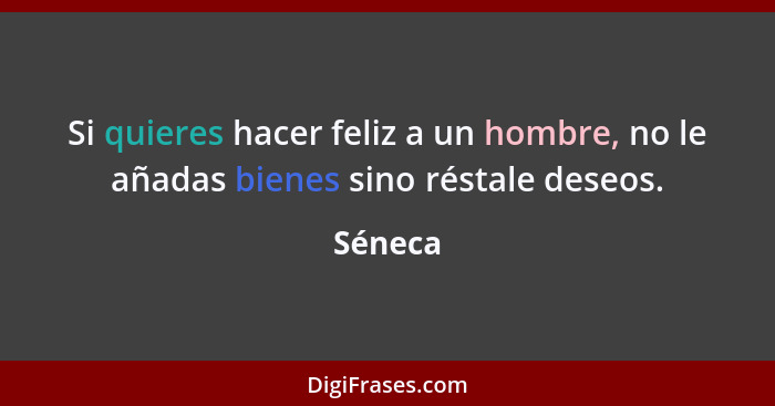 Si quieres hacer feliz a un hombre, no le añadas bienes sino réstale deseos.... - Séneca