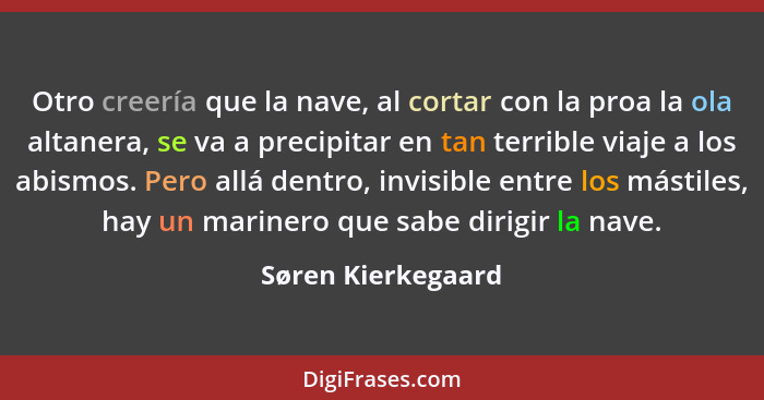 Otro creería que la nave, al cortar con la proa la ola altanera, se va a precipitar en tan terrible viaje a los abismos. Pero allá... - Søren Kierkegaard