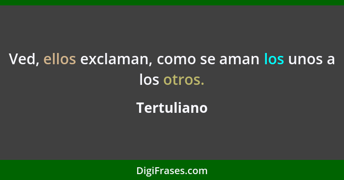 Ved, ellos exclaman, como se aman los unos a los otros.... - Tertuliano