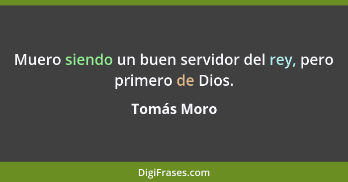 Muero siendo un buen servidor del rey, pero primero de Dios.... - Tomás Moro