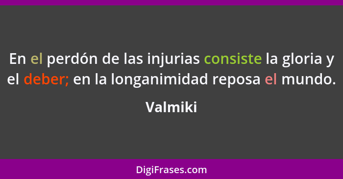 En el perdón de las injurias consiste la gloria y el deber; en la longanimidad reposa el mundo.... - Valmiki