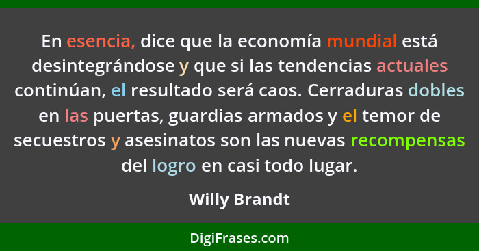 En esencia, dice que la economía mundial está desintegrándose y que si las tendencias actuales continúan, el resultado será caos. Cerra... - Willy Brandt