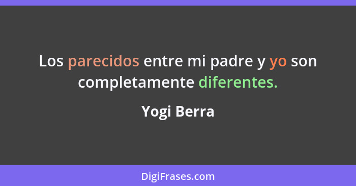 Los parecidos entre mi padre y yo son completamente diferentes.... - Yogi Berra