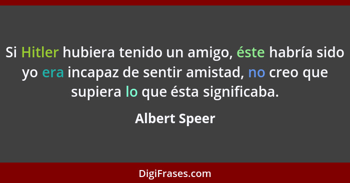 Si Hitler hubiera tenido un amigo, éste habría sido yo era incapaz de sentir amistad, no creo que supiera lo que ésta significaba.... - Albert Speer