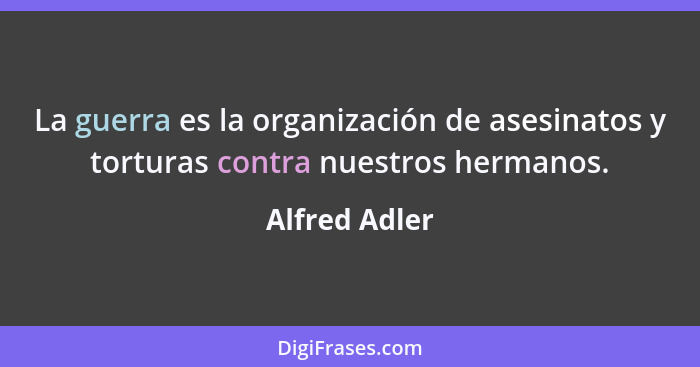 La guerra es la organización de asesinatos y torturas contra nuestros hermanos.... - Alfred Adler
